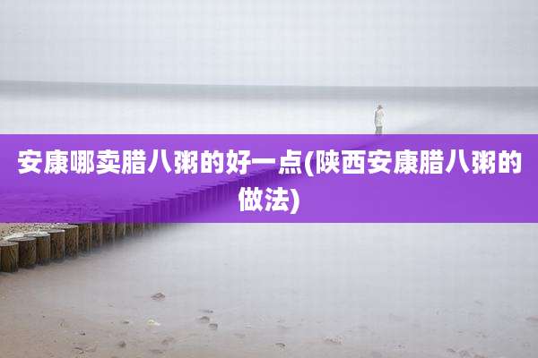 安康哪卖腊八粥的好一点(陕西安康腊八粥的做法)