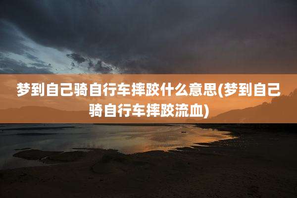 梦到自己骑自行车摔跤什么意思(梦到自己骑自行车摔跤流血)