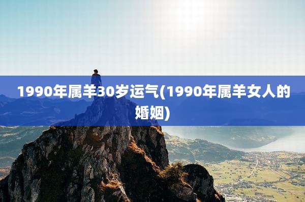 1990年属羊30岁运气(1990年属羊女人的婚姻)
