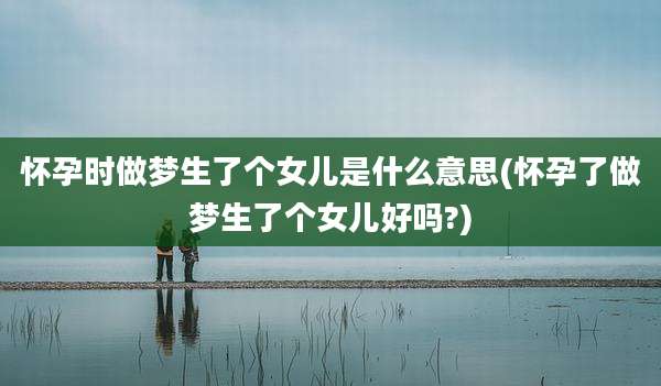 怀孕时做梦生了个女儿是什么意思(怀孕了做梦生了个女儿好吗?)