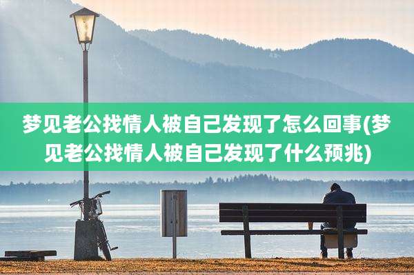 梦见老公找情人被自己发现了怎么回事(梦见老公找情人被自己发现了什么预兆)