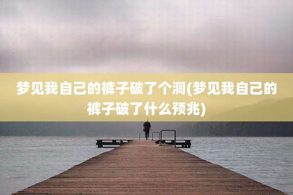 梦见我自己的裤子破了个洞(梦见我自己的裤子破了什么预兆)