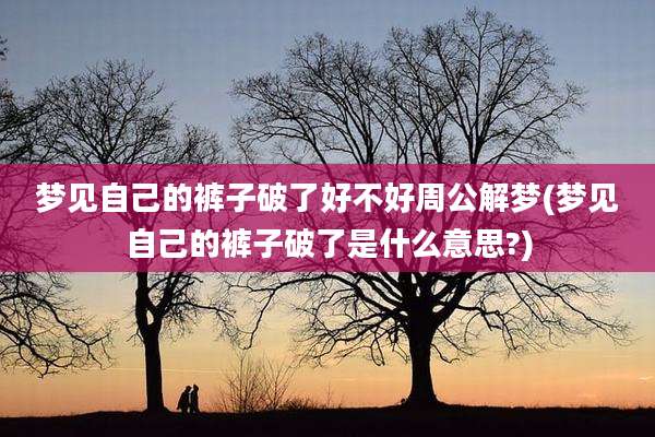 梦见自己的裤子破了好不好周公解梦(梦见自己的裤子破了是什么意思?)
