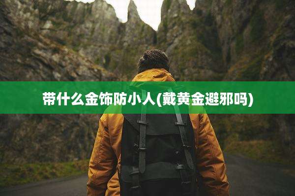 带什么金饰防小人(戴黄金避邪吗)