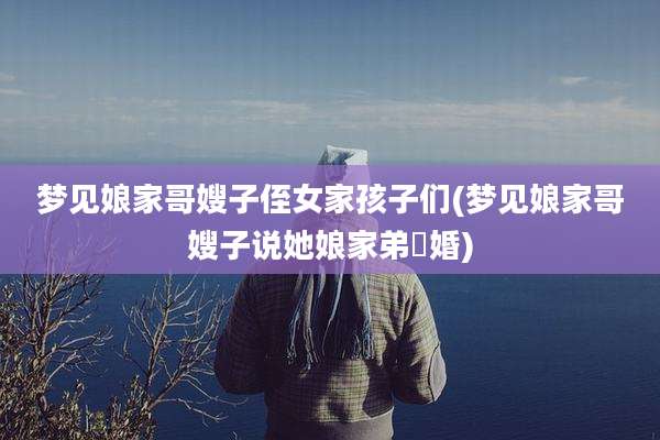 梦见娘家哥嫂子侄女家孩子们(梦见娘家哥嫂子说她娘家弟姞婚)