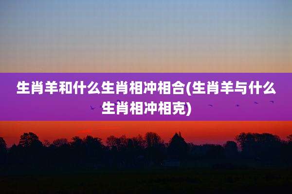 生肖羊和什么生肖相冲相合(生肖羊与什么生肖相冲相克)