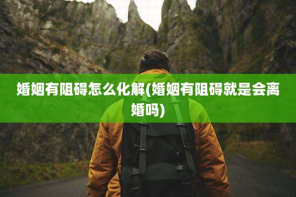 婚姻有阻碍怎么化解(婚姻有阻碍就是会离婚吗)