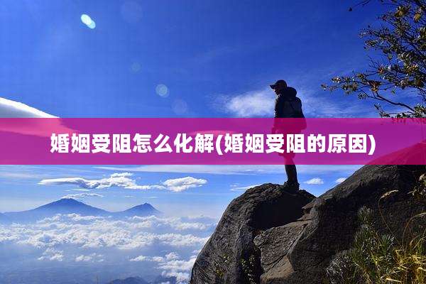 婚姻受阻怎么化解(婚姻受阻的原因)
