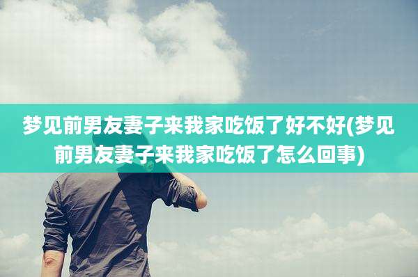 梦见前男友妻子来我家吃饭了好不好(梦见前男友妻子来我家吃饭了怎么回事)