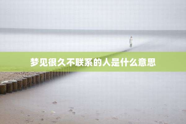 梦见很久不联系的人是什么意思