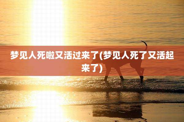 梦见人死啦又活过来了(梦见人死了又活起来了)