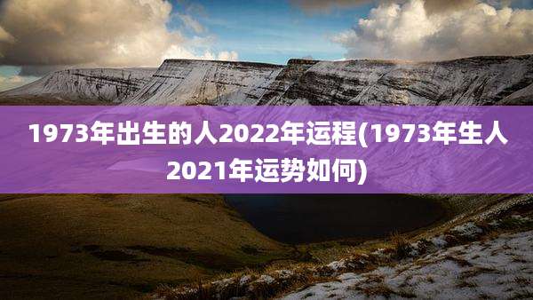 1973年出生的人2022年运程(1973年生人2021年运势如何)