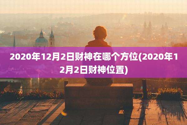 2020年12月2日财神在哪个方位(2020年12月2日财神位置)