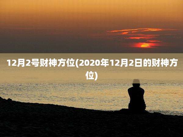 12月2号财神方位(2020年12月2日的财神方位)
