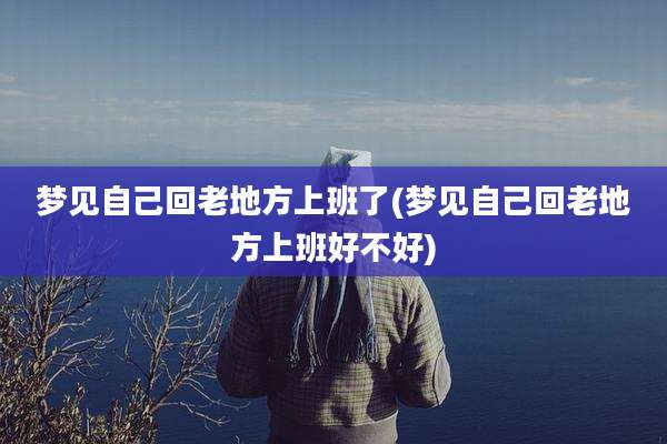 梦见自己回老地方上班了(梦见自己回老地方上班好不好)