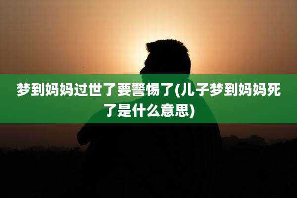 梦到妈妈过世了要警惕了(儿子梦到妈妈死了是什么意思)