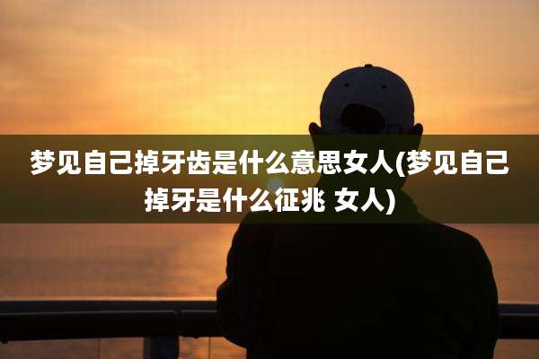 梦见自己掉牙齿是什么意思女人(梦见自己掉牙是什么征兆 女人)