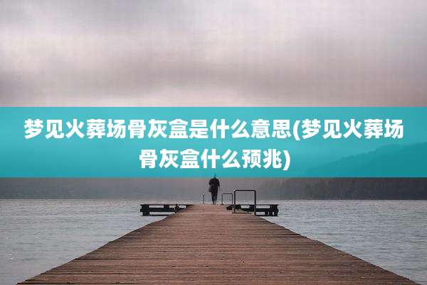 梦见火葬场骨灰盒是什么意思(梦见火葬场骨灰盒什么预兆)