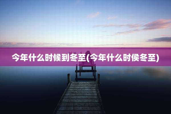今年什么时候到冬至(今年什么时侯冬至)