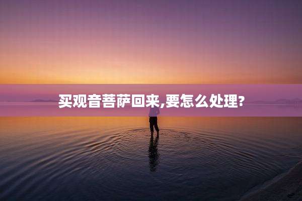 买观音菩萨回来,要怎么处理?
