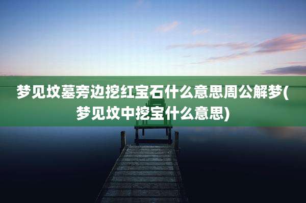 梦见坟墓旁边挖红宝石什么意思周公解梦(梦见坟中挖宝什么意思)