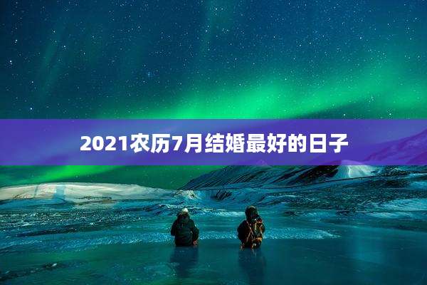 2021农历7月结婚最好的日子