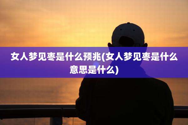 女人梦见枣是什么预兆(女人梦见枣是什么意思是什么)