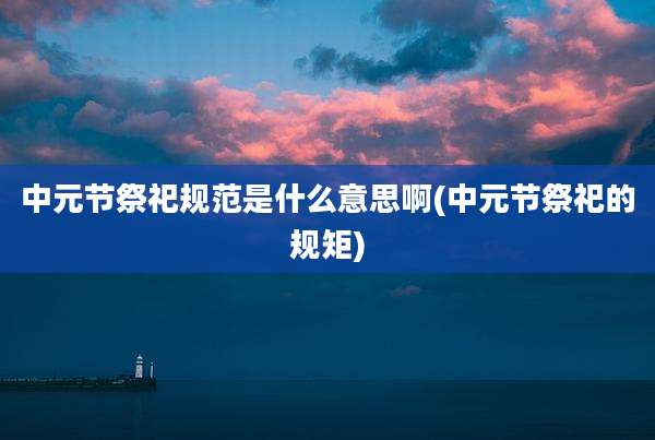 中元节祭祀规范是什么意思啊(中元节祭祀的规矩)