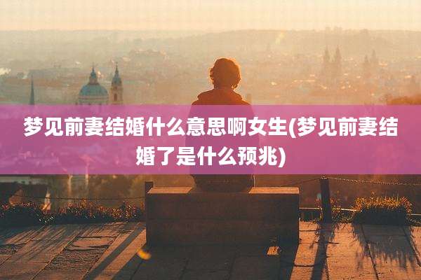梦见前妻结婚什么意思啊女生(梦见前妻结婚了是什么预兆)