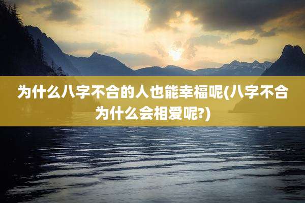 为什么八字不合的人也能幸福呢(八字不合为什么会相爱呢?)