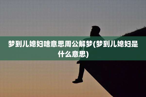 梦到儿媳妇啥意思周公解梦(梦到儿媳妇是什么意思)