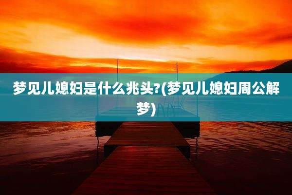 梦见儿媳妇是什么兆头?(梦见儿媳妇周公解梦)