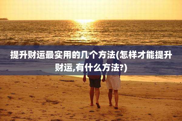 提升财运最实用的几个方法(怎样才能提升财运,有什么方法?)
