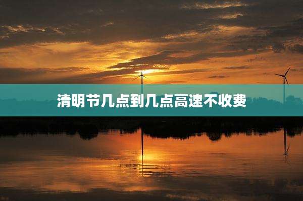 清明节几点到几点高速不收费
