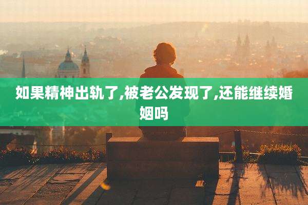 如果精神出轨了,被老公发现了,还能继续婚姻吗