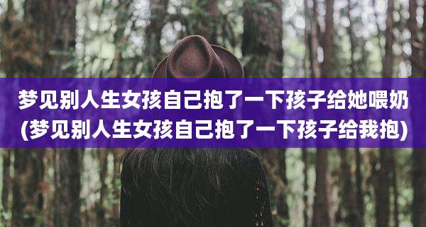 梦见别人生女孩自己抱了一下孩子给她喂奶(梦见别人生女孩自己抱了一下孩子给我抱)