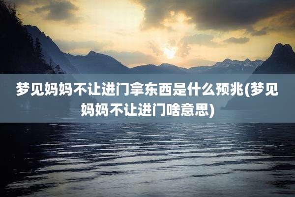 梦见妈妈不让进门拿东西是什么预兆(梦见妈妈不让进门啥意思)