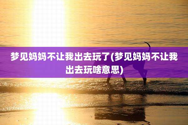 梦见妈妈不让我出去玩了(梦见妈妈不让我出去玩啥意思)