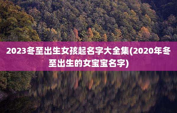 2023冬至出生女孩起名字大全集(2020年冬至出生的女宝宝名字)