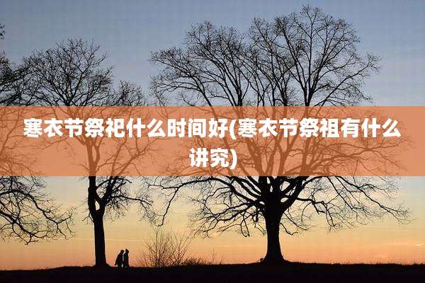 寒衣节祭祀什么时间好(寒衣节祭祖有什么讲究)