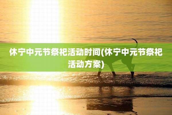 休宁中元节祭祀活动时间(休宁中元节祭祀活动方案)