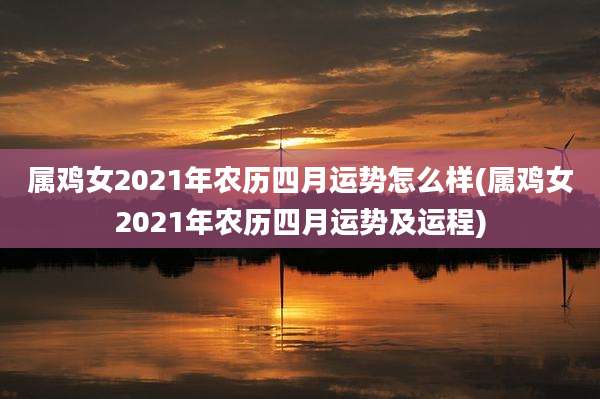 属鸡女2021年农历四月运势怎么样(属鸡女2021年农历四月运势及运程)