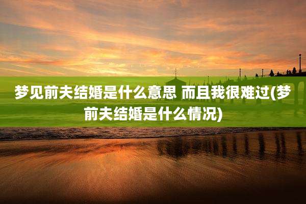 梦见前夫结婚是什么意思 而且我很难过(梦前夫结婚是什么情况)