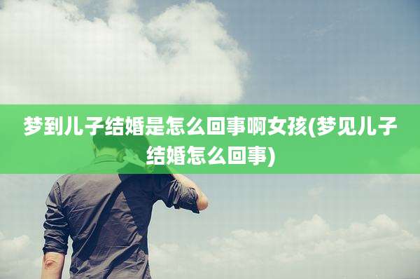 梦到儿子结婚是怎么回事啊女孩(梦见儿子结婚怎么回事)