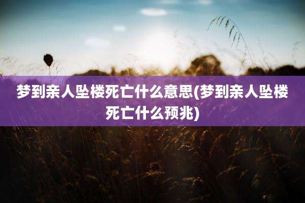 梦到亲人坠楼死亡什么意思(梦到亲人坠楼死亡什么预兆)