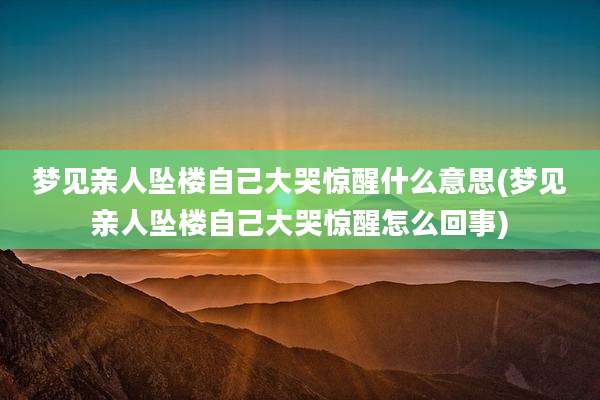 梦见亲人坠楼自己大哭惊醒什么意思(梦见亲人坠楼自己大哭惊醒怎么回事)