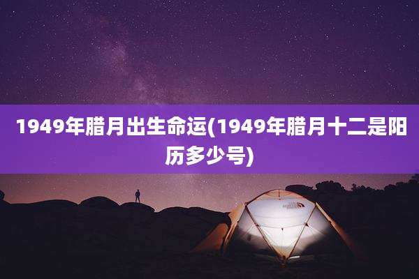 1949年腊月出生命运(1949年腊月十二是阳历多少号)