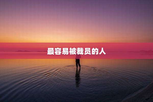 最容易被裁员的人