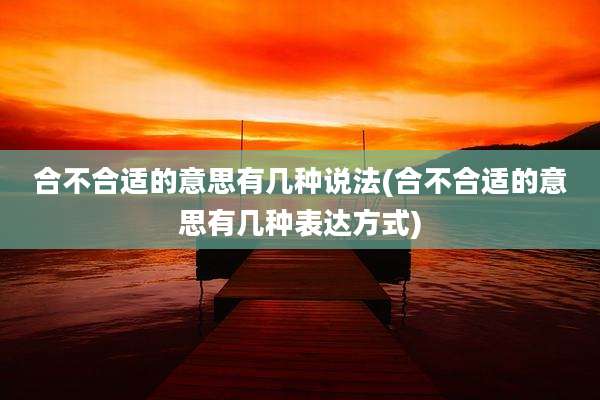 合不合适的意思有几种说法(合不合适的意思有几种表达方式)