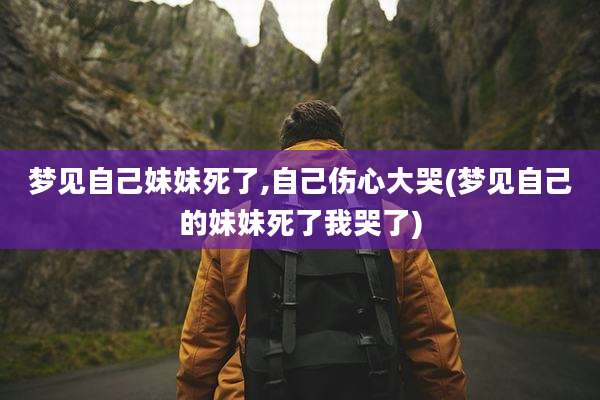 梦见自己妹妹死了,自己伤心大哭(梦见自己的妹妹死了我哭了)